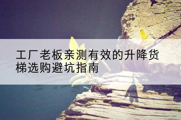 北关升降货梯怎么选-工厂老板亲测有效的升降货梯选购避坑指南
