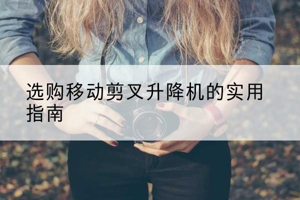 北关移动剪叉升降机怎么选-选购移动剪叉升降机的实用指南