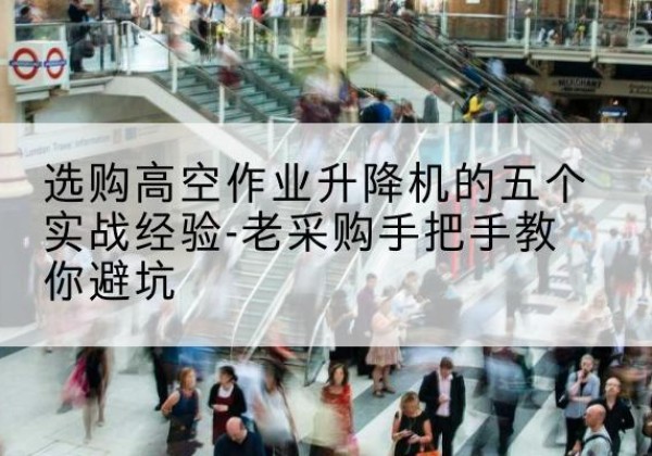 北关高空作业升降机厂家-选购高空作业升降机的五个实战经验-老采购手把手教你避坑