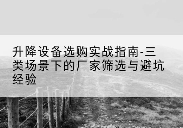 北关移动式升降机厂家推荐-升降设备选购实战指南-三类场景下的厂家筛选与避坑经验