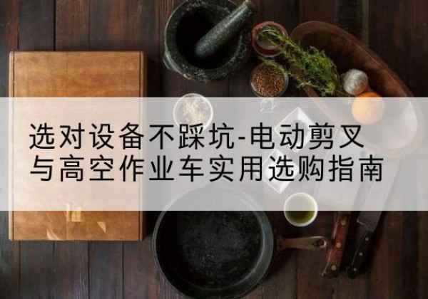 北关电动剪叉升降平台怎么选-选对设备不踩坑-电动剪叉与高空作业车实用选购指南