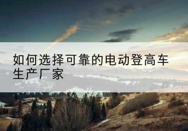 北关电动登高车厂家-如何选择可靠的电动登高车生产厂家