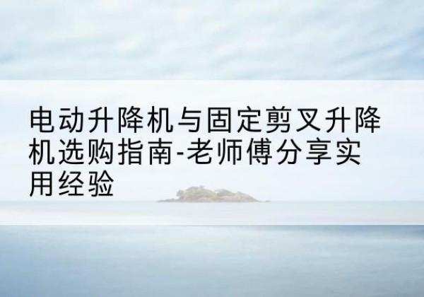北关电动升降机怎么选-电动升降机与固定剪叉升降机选购指南-老师傅分享实用经验