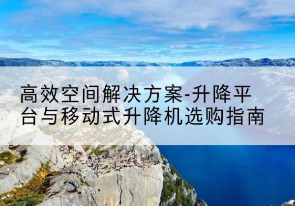 北关升降平台厂家-*空间解决方案-升降平台与移动式升降机选购指南