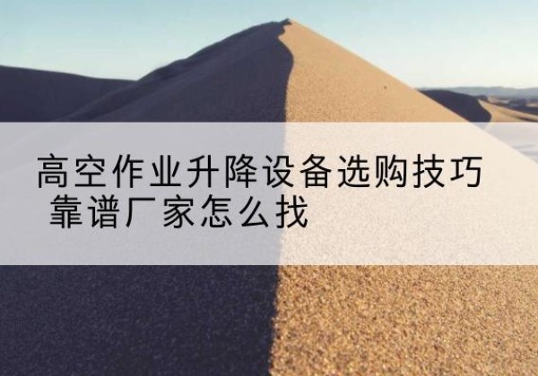 北关电动升降平台厂家推荐-高空作业升降设备选购技巧 靠谱厂家怎么找
