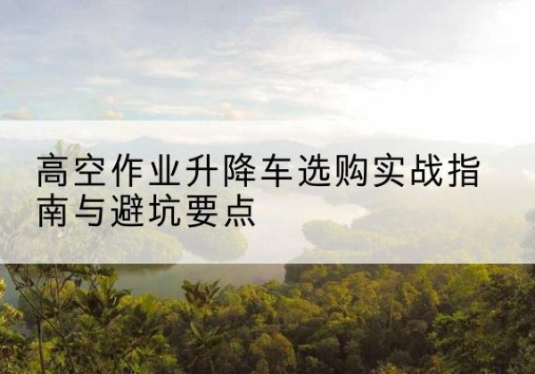 北关升降车怎么选-高空作业升降车选购实战指南与避坑要点