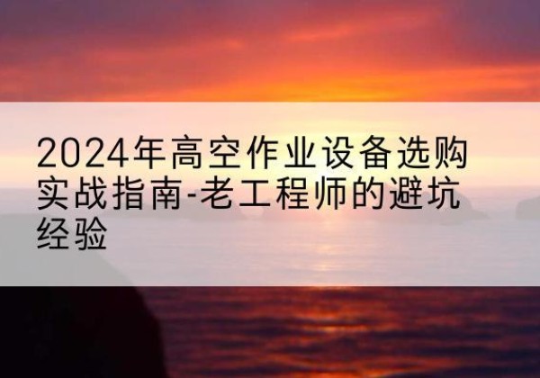 北关高空作业升降机厂家推荐-2024年高空作业设备选购实战指南-老工程师的避坑经验
