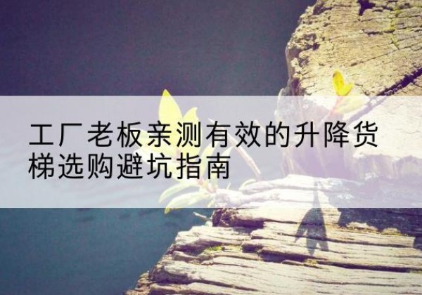 北关升降货梯怎么选-工厂老板亲测有效的升降货梯选购避坑指南